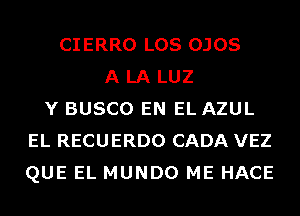 CIERRO LOS OJOS
A LA LUZ
Y BUSCO EN EL AZUL
EL RECUERDO CADA VEZ
QUE EL MUNDO ME HACE