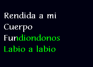 Rendida a mi
Cuerpo

Fundiondonos
Labio a labio