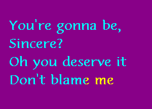 You're gonna be,
Sincere?

Oh you deserve it
Don't blame me