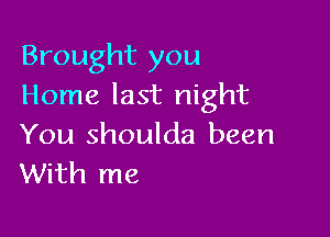 Brought you
Home last night

You shoulda been
With me