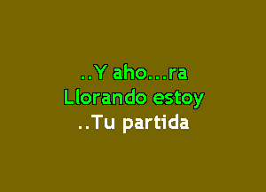 ..Y aho...ra

Llorando estoy
..Tu partida