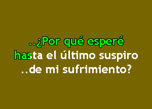 ..gPor quc espere'z

hasta el ultimo suspiro
..de mi sufrimiento?