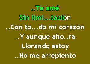 ..Te amc
Sin limi...tacic')n
..Con to...do mi corazdn
..Y aunque aho..ra
Llorando estoy

..No me arrepiento l