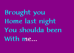 Brought you
Home last night

You shoulda been
With me...