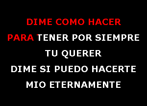 DIME COMO HACER
PARA TENER POR SIEMPRE
TU QUERER
DIME SI PUEDO HACERTE
MIO ETERNAMENTE