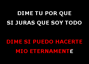 DIME TU POR QUE
SI JURAS QUE SOY TODO

DIME SI PUEDO HACERTE
MIO ETERNAMENTE