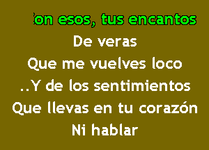 ..Con esos, tus encantos
De veras
Que me vuelves loco
..Y de los sentimientos
Que llevas en tu corazc'n