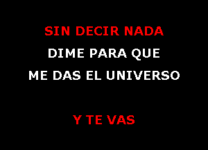 SIN DECIR NADA
DIME PARA QUE

ME DAS EL UNIVERSO

Y TE VAS