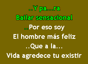 ..Y pa. . .ra
Bailar sensacional
..Por eso soy
El hombre mas feliz
..Que a la...
Vida agredece tu existir