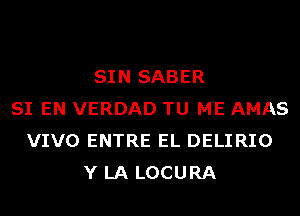 SIN SABER
SI EN VERDAD TU ME AMAS
VIVO ENTRE EL DELIRIO
Y LA LOCURA