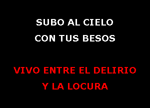 SUBO AL CIELO
CON TUS BESOS

VIVO ENTRE EL DELIRIO
Y LA LOCURA