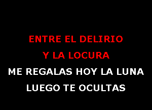 ENTRE EL DELIRIO
Y LA LOCURA
ME REGALAS HOY LA LU NA
LUEGO TE OCULTAS