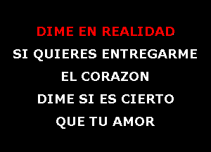 DIME EN REALIDAD
SI QUIERES ENTREGARME
EL CORAZON
DIME SI ES CIERTO
QUE TU AMOR