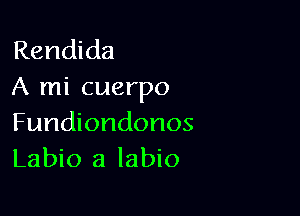 Rendida
A mi cuerpo

Fundiondonos
Labio a labio