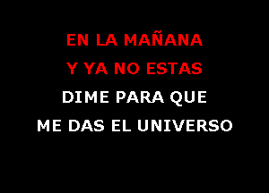 EN LA MANANA
Y YA N0 ESTAS

DIME PARA QUE
ME DAS EL UNIVERSO