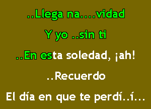 ..Llega na....v1'dad
Yyo ..sin ti
..En esta soledad, iah!
..Recuerdo

El dia en que te perdi..i...