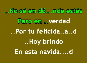 ..No 563 en d6...nde ests'as
Pero en ..verdad
..Por tu felicida..a..d
..Hoy brindo
En esta navida....d