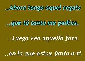 ..Ahora tango aquel regalo
..que ti? tanto me pedias.

..Luego veo aqueffa f0 to

..en (a que estoy jun to a ti l