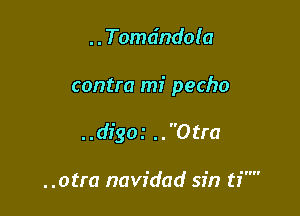 ..Tomdndo!a

contra mi pecho

..digo.' ..0tra

..otra navidad sin ti