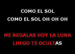 COMO EL SOL
COMO EL SOL 0H OH OH

ME REGALAS HOY LA LUNA
LUEGO TE OCULTAS