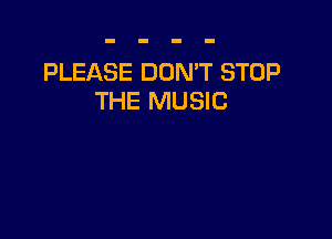 PLEASE DON'T STOP
THE MUSIC