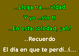 ..Llega na....v1'dad
Yyo ..sin ti
..En esta soledad, iah!
..Recuerdo

El dia en que te perdi..i...