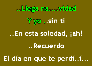 ..Llega na....v1'dad
Yyo ..sin ti
..En esta soledad, iah!
..Recuerdo

El dia en que te perdi..i...