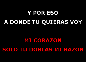 Y POR E80
A DONDE TU QUIERAS VOY

MI CORAZON
SOLO TU DOBLAS MI RAZON