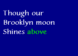 Though our
Brooklyn moon

Shines above