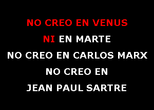 N0 CREO EN VENUS
NI EN MARTE
N0 CREO EN CARLOS MARX
N0 CREO EN
JEAN PAUL SARTRE