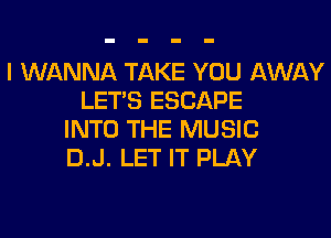 I WANNA TAKE YOU AWAY
LET'S ESCAPE
INTO THE MUSIC
D.J. LET IT PLAY