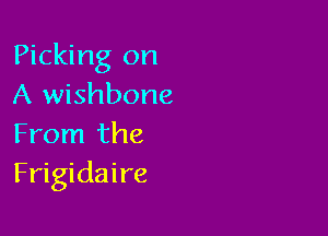 Picking on
A wishbone

From the
Frigidaire