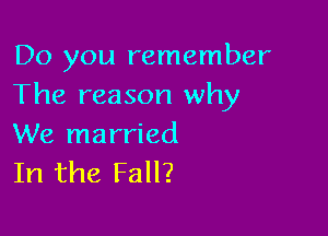 Do you remember
The reason why

We married
In the Fall?