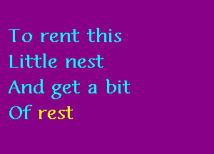 To rent this
Little nest

And get a bit
Of rest