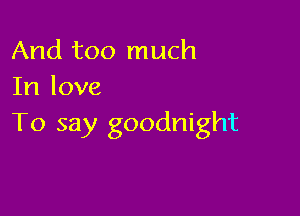 And too much
In love

To say goodnight