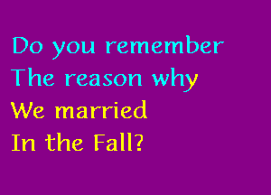 Do you remember
The reason why

We married
In the Fall?