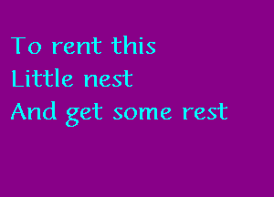 To rent this
Little nest

And get some rest