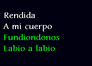 Rendida
A mi cuerpo

Fundiondonos
Labio a labio