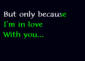 But only because
I'm in love

With you...