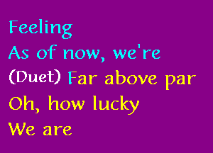 Feeling
As of now, we're

(Duet) Far above par
Oh, how lucky
We are