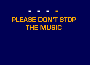 PLEASE DON'T STOP
THE MUSIC