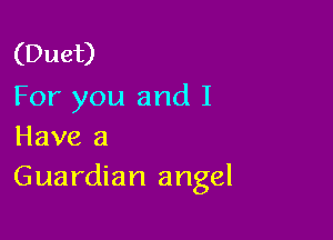 (Duet)
For you and I

Have a
Guardian angel