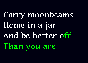 Carry moonbeams
Home in a jar

And be better off
Than you are