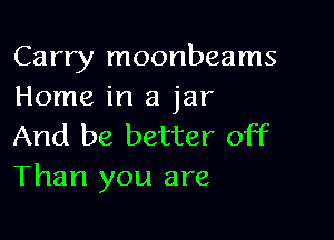 Carry moonbeams
Home in a jar

And be better off
Than you are