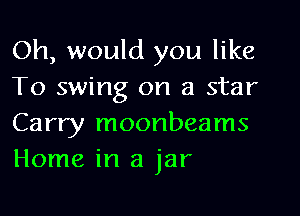 Oh, would you like
To swing on a star

Carry moonbeams
Home in a jar