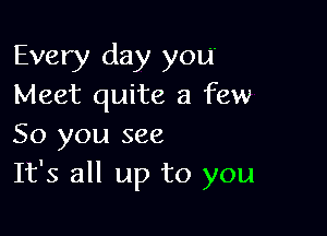 Every day you
Meet quite a few

50 you see
It's all up to you