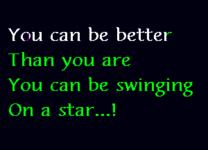 You can be better
Than you are

You can be swinging
On a star...!