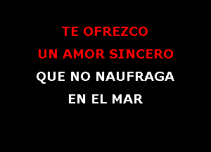 TE OFREZCO
UN AMOR SINCERO

QUE NO NAUFRAGA
EN EL MAR