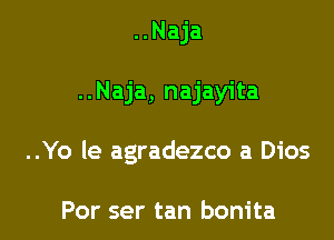 ..Naja

..Naja, najayita

..Yo le agradezco a Dios

Por ser tan bonita