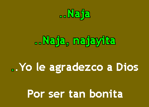 ..Naja

..Naja, najayita

..Yo le agradezco a Dios

Por ser tan bonita